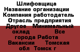 Шлифовщица › Название организации ­ Компания-работодатель › Отрасль предприятия ­ Другое › Минимальный оклад ­ 15 000 - Все города Работа » Вакансии   . Томская обл.,Томск г.